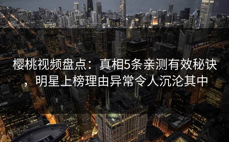 樱桃视频盘点：真相5条亲测有效秘诀，明星上榜理由异常令人沉沦其中