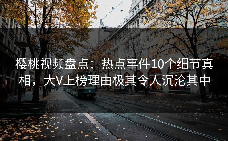 樱桃视频盘点：热点事件10个细节真相，大V上榜理由极其令人沉沦其中