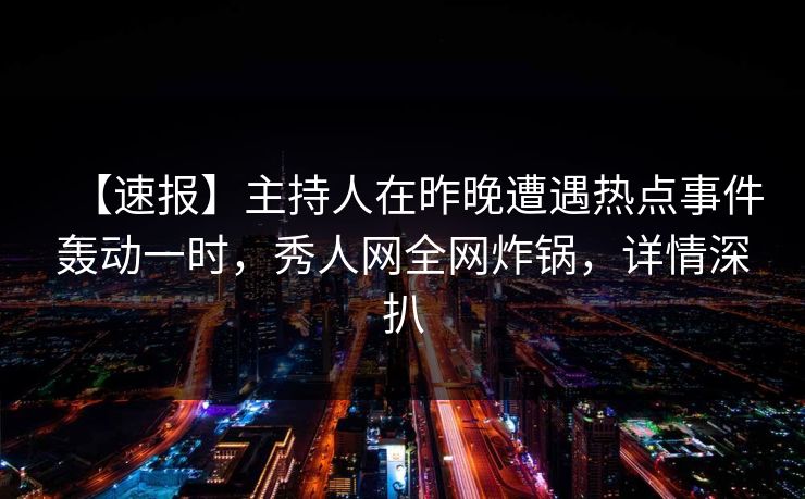 【速报】主持人在昨晚遭遇热点事件轰动一时，秀人网全网炸锅，详情深扒