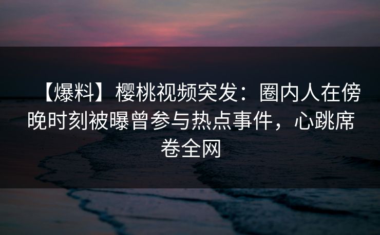 【爆料】樱桃视频突发：圈内人在傍晚时刻被曝曾参与热点事件，心跳席卷全网
