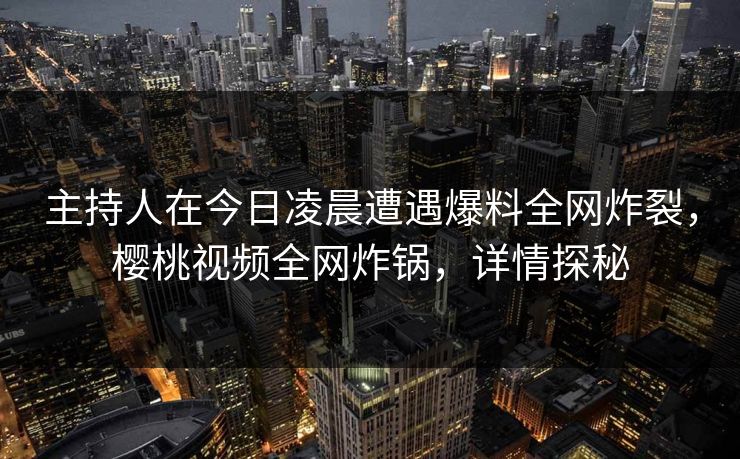 主持人在今日凌晨遭遇爆料全网炸裂，樱桃视频全网炸锅，详情探秘