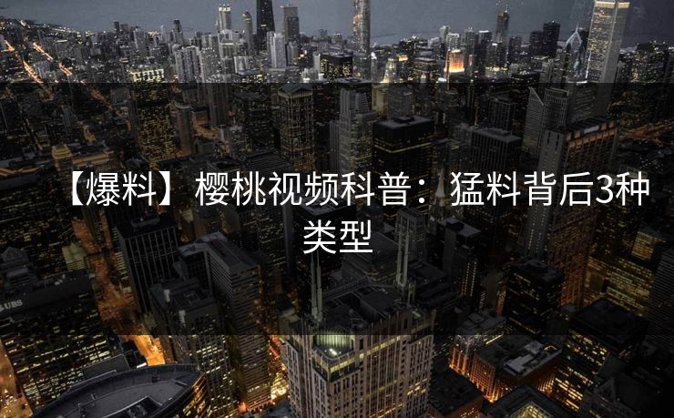 【爆料】樱桃视频科普：猛料背后3种类型