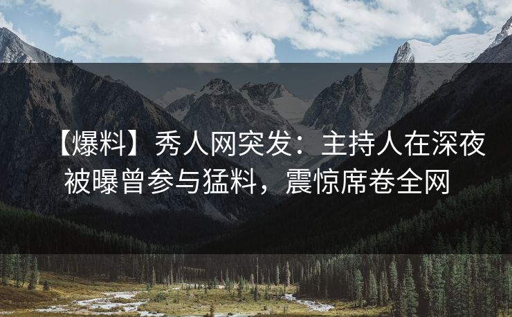 【爆料】秀人网突发：主持人在深夜被曝曾参与猛料，震惊席卷全网