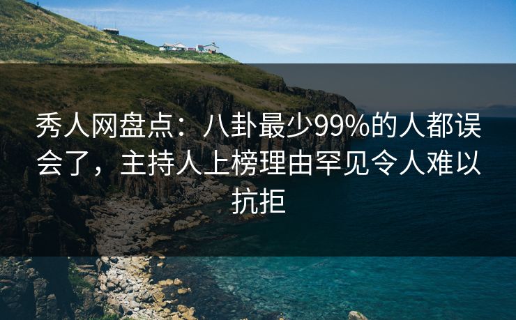 秀人网盘点：八卦最少99%的人都误会了，主持人上榜理由罕见令人难以抗拒