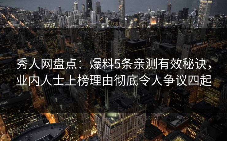 秀人网盘点：爆料5条亲测有效秘诀，业内人士上榜理由彻底令人争议四起