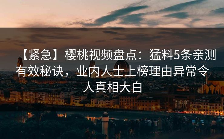 【紧急】樱桃视频盘点：猛料5条亲测有效秘诀，业内人士上榜理由异常令人真相大白