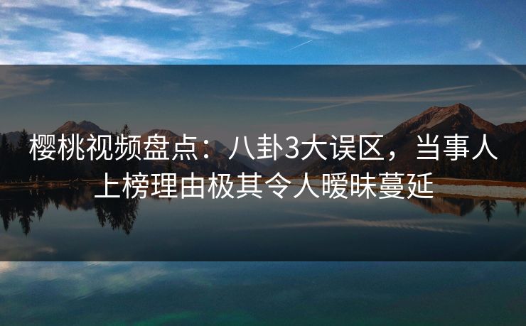 樱桃视频盘点：八卦3大误区，当事人上榜理由极其令人暧昧蔓延