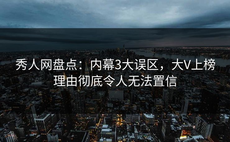 秀人网盘点：内幕3大误区，大V上榜理由彻底令人无法置信