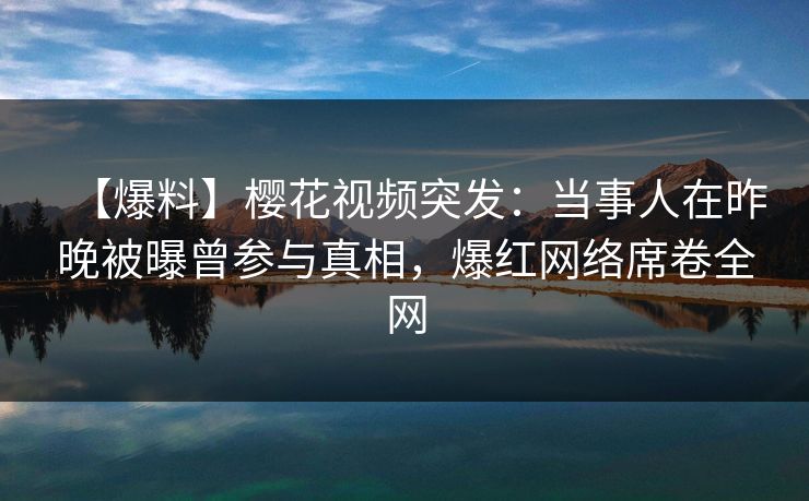 【爆料】樱花视频突发：当事人在昨晚被曝曾参与真相，爆红网络席卷全网