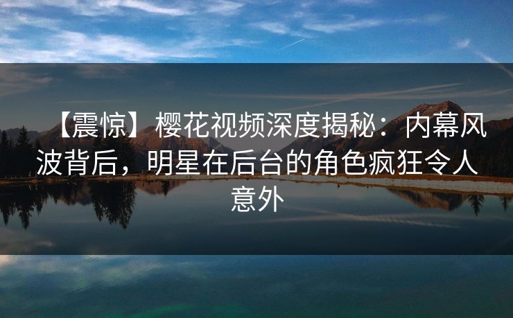 【震惊】樱花视频深度揭秘：内幕风波背后，明星在后台的角色疯狂令人意外