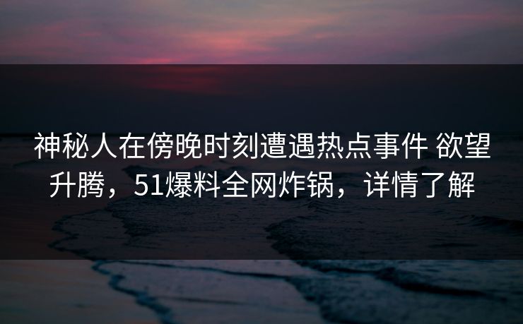神秘人在傍晚时刻遭遇热点事件 欲望升腾，51爆料全网炸锅，详情了解