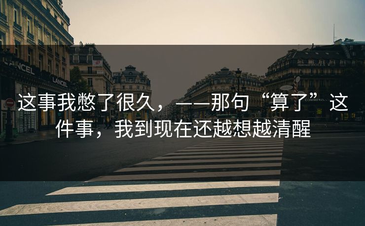 这事我憋了很久，——那句“算了”这件事，我到现在还越想越清醒