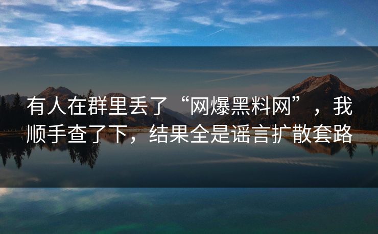 有人在群里丢了“网爆黑料网”，我顺手查了下，结果全是谣言扩散套路