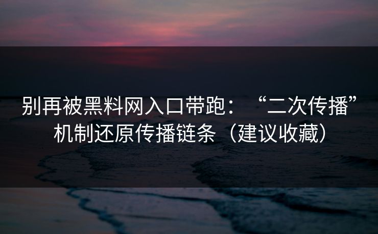 别再被黑料网入口带跑：“二次传播”机制还原传播链条（建议收藏）