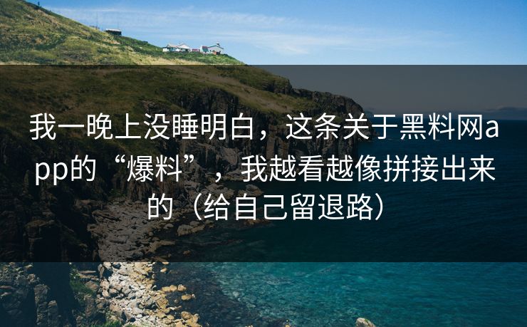 我一晚上没睡明白，这条关于黑料网app的“爆料”，我越看越像拼接出来的（给自己留退路）