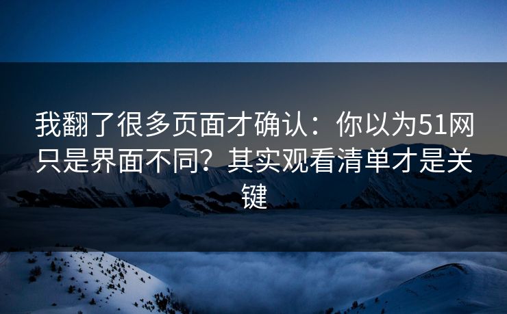 我翻了很多页面才确认：你以为51网只是界面不同？其实观看清单才是关键
