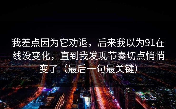 我差点因为它劝退，后来我以为91在线没变化，直到我发现节奏切点悄悄变了（最后一句最关键）