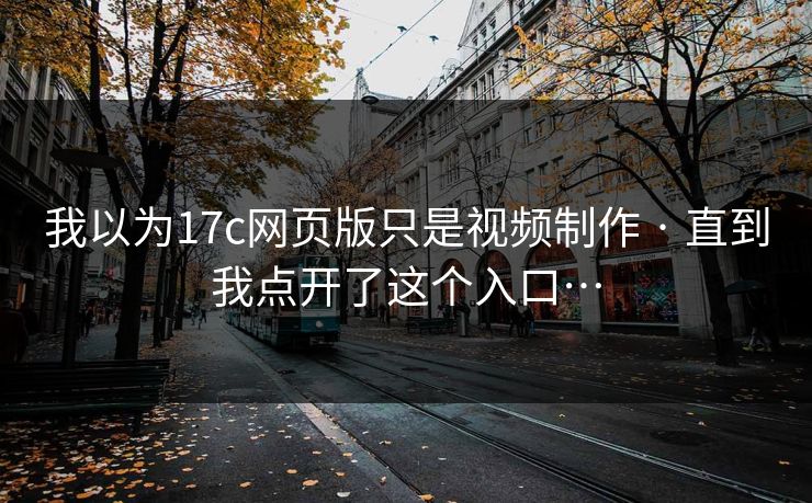 我以为17c网页版只是视频制作 · 直到我点开了这个入口…