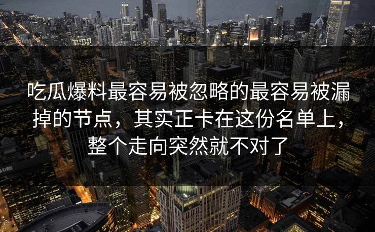 吃瓜爆料最容易被忽略的最容易被漏掉的节点，其实正卡在这份名单上，整个走向突然就不对了