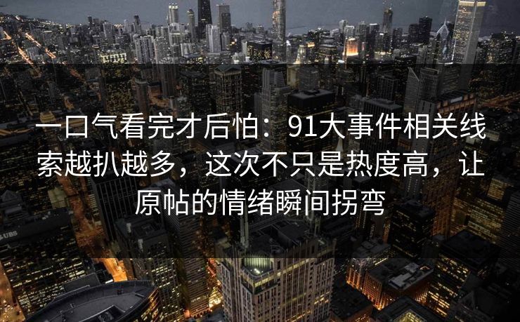 一口气看完才后怕：91大事件相关线索越扒越多，这次不只是热度高，让原帖的情绪瞬间拐弯