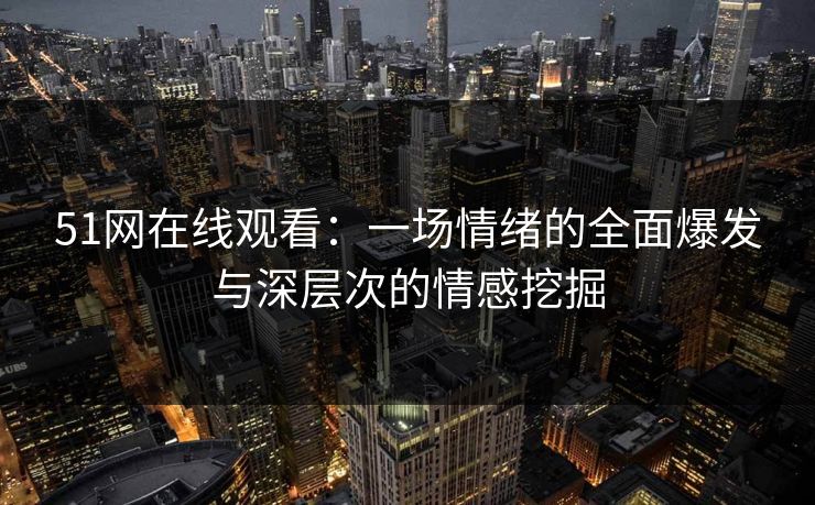 51网在线观看：一场情绪的全面爆发与深层次的情感挖掘
